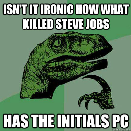 Isn't it ironic how what killed steve jobs has the initials PC  Philosoraptor