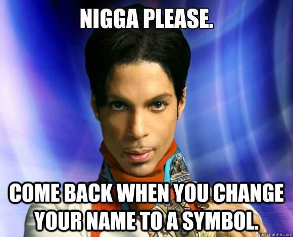 Nigga please. Come back when you change your name to a symbol.  - Nigga please. Come back when you change your name to a symbol.   The artist formerly known as The Artist Formerly Known as Prince