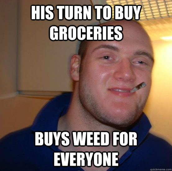 his turn to buy groceries buys weed for everyone  Good 10 Guy Greg