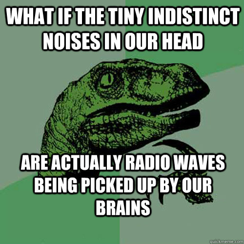 What if the tiny indistinct noises in our head are actually radio waves being picked up by our brains - What if the tiny indistinct noises in our head are actually radio waves being picked up by our brains  Misc