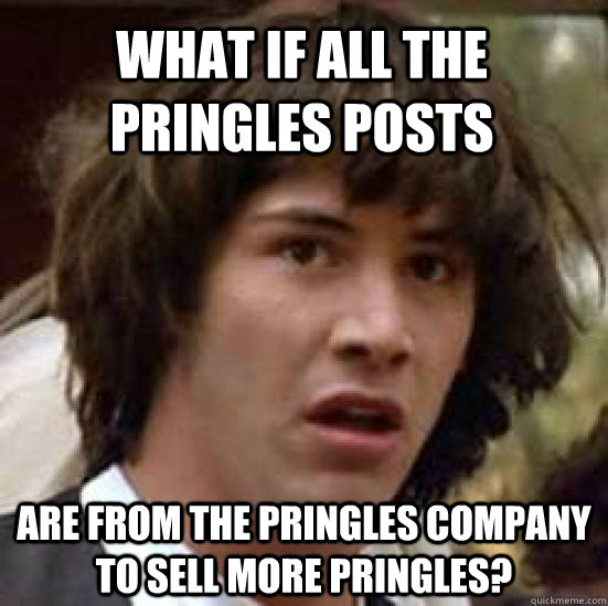 What if all the Pringles posts are from the Pringles company to sell more Pringles?  conspiracy keanu