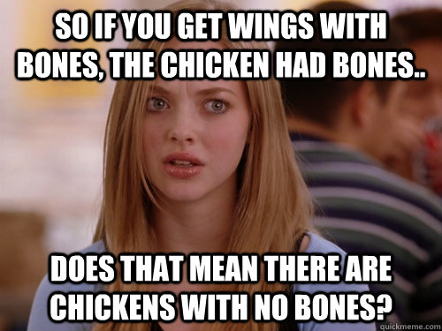 So if you get wings with bones, the chicken had bones.. Does that mean there are chickens with no bones?  MEAN GIRLS KAREN