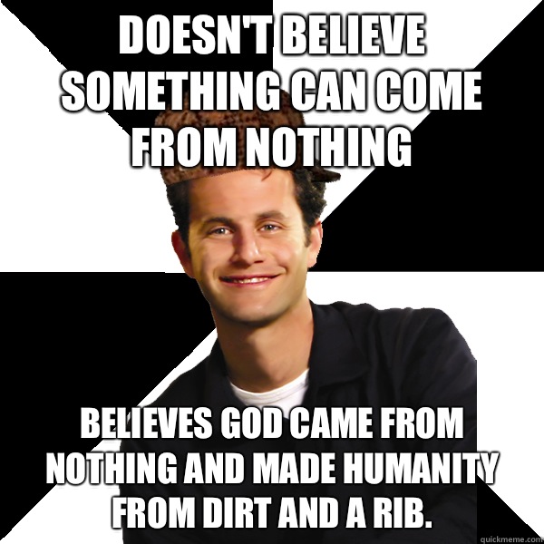 Doesn't believe something can come from nothing Believes God came from nothing and made humanity from dirt and a rib.   Scumbag Christian