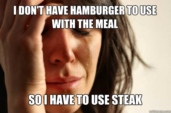 I don't have hamburger to use with the meal
 So I have to use steak   First World Problems