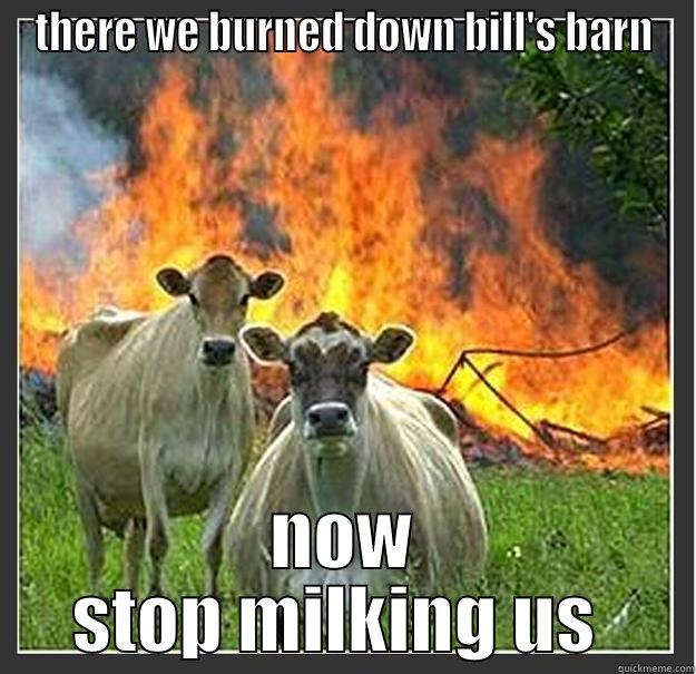 THERE WE BURNED DOWN BILL'S BARN NOW STOP MILKING US  Evil cows