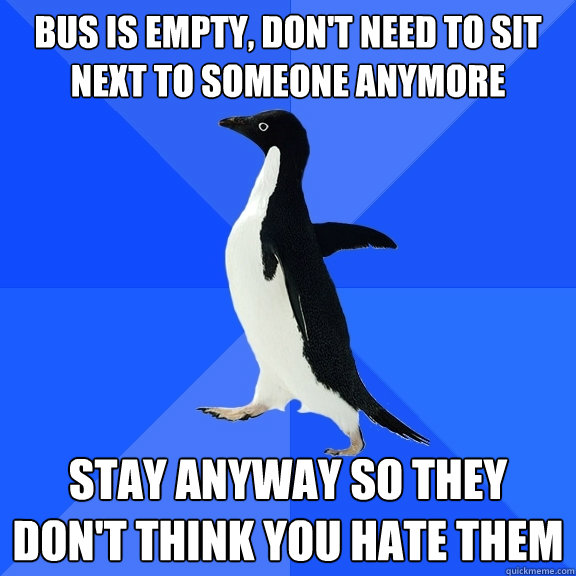 bus is empty, don't need to sit next to someone anymore stay anyway so they don't think you hate them  Socially Awkward Penguin