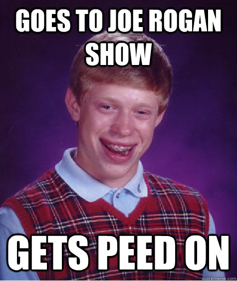 Goes to Joe Rogan show Gets Peed on  Bad Luck Brian