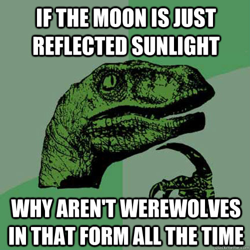 If the moon is just reflected sunlight why aren't werewolves in that form all the time  Philosoraptor