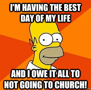 I'm having the best day of my life and I owe it all to not going to Church!  