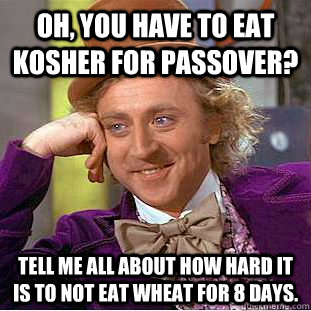 Oh, you have to eat kosher for Passover? Tell me all about how hard it is to not eat wheat for 8 days.  Condescending Wonka