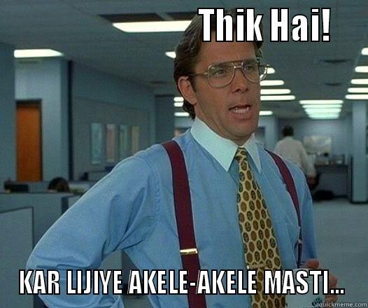                             THIK HAI!   KAR LIJIYE AKELE-AKELE MASTI... Office Space Lumbergh