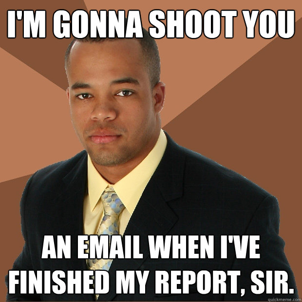 I'm gonna shoot you an email when i've finished my report, sir.  Successful Black Man