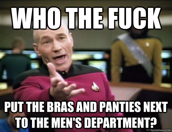 Who the fuck put the bras and panties next to the men's department?  Annoyed Picard HD