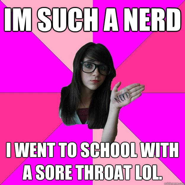 Im such a nerd I went to school with a sore throat lol.  Idiot Nerd Girl