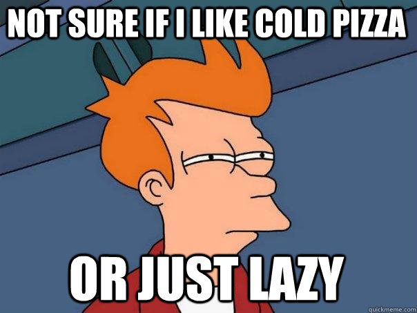 Not sure if I like cold Pizza Or just lazy  Futurama Fry