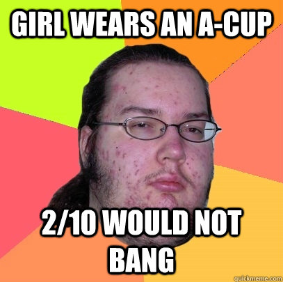 girl wears an a-cup 2/10 would not bang  Butthurt Dweller