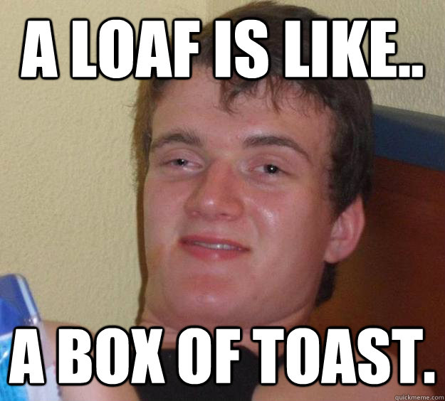 A loaf is like.. a box of toast.  10 Guy