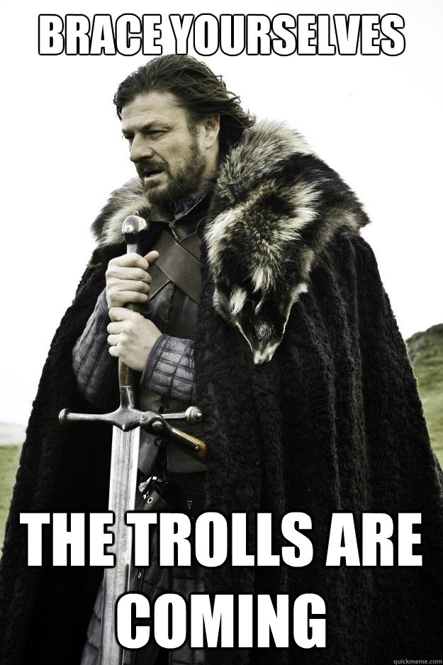 Brace yourselves THE TROLLS ARE COMING  They are coming