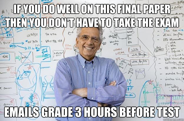 If you do well on this final paper then you don't have to take the exam Emails grade 3 hours before test  Engineering Professor