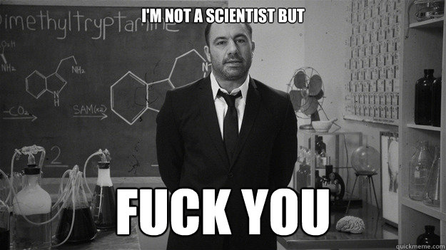 I'm not a scientist but Fuck you  Joe Rogan