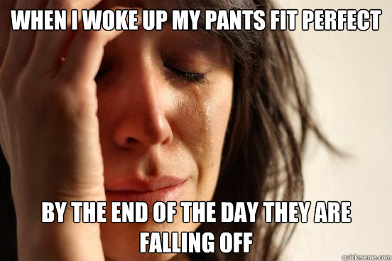 When I woke up my pants fit perfect by the end of the day they are falling off  First World Problems