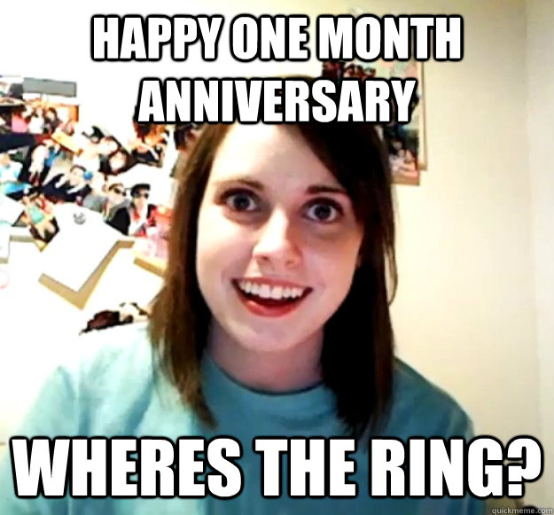 Happy one month anniversary  wheres the ring? - Happy one month anniversary  wheres the ring?  Overly Attached Girlfriend