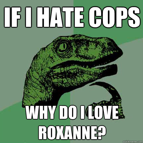 IF I HATE COPS WHY DO I LOVE
ROXANNE? - IF I HATE COPS WHY DO I LOVE
ROXANNE?  Philosoraptor