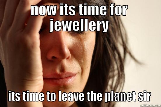 NOW ITS TIME FOR JEWELLERY ITS TIME TO LEAVE THE PLANET SIR First World Problems