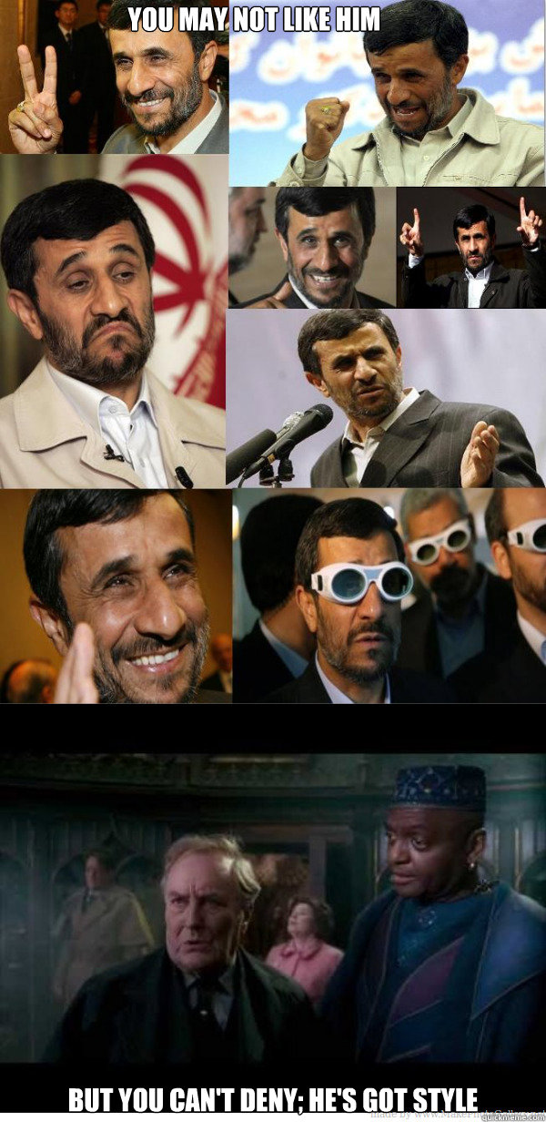 But you can't deny; he's got style You may not like him - But you can't deny; he's got style You may not like him  Ahmadinejad