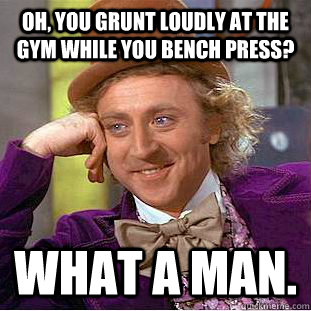 Oh, you grunt loudly at the gym while you bench press? what a man. - Oh, you grunt loudly at the gym while you bench press? what a man.  Condescending Wonka