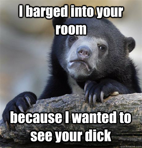 I barged into your room because I wanted to see your dick  Confession Bear