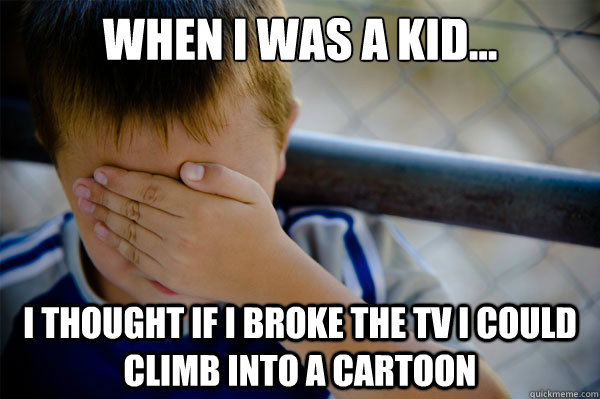 When I was a kid... I thought if i broke the TV I could climb into a cartoon  Confession kid