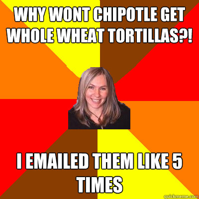 why wont chipotle get whole wheat tortillas?! I emailed them like 5 times  