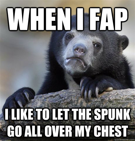 When I fap I like to let the spunk go all over my chest  Confession Bear