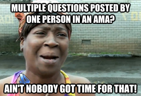 multiple questions posted by one person in an AMA? Ain't nobody got time for that! - multiple questions posted by one person in an AMA? Ain't nobody got time for that!  aint nobody got time