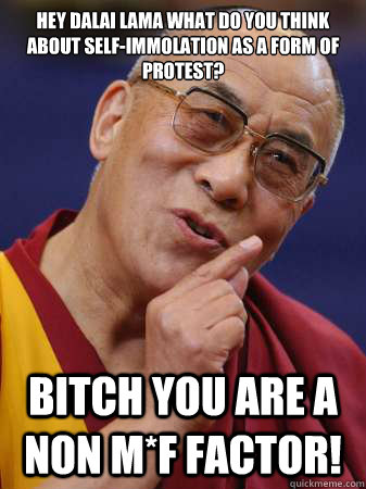 Hey Dalai lama what do you think about self-immolation as a form of protest? Bitch you are a non m*f factor! - Hey Dalai lama what do you think about self-immolation as a form of protest? Bitch you are a non m*f factor!  dalai lamai yolo