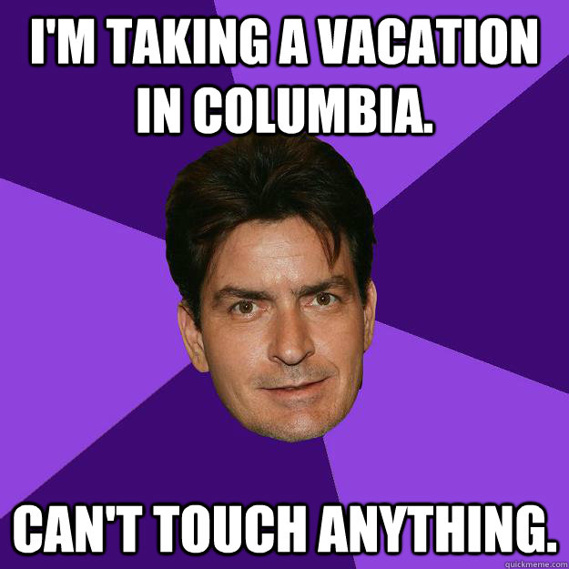 I'm taking a vacation in COLUMBIA. can't touch anything. - I'm taking a vacation in COLUMBIA. can't touch anything.  Clean Sheen