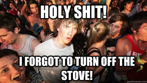 holy shit! I forgot to turn off the stove!  Sudden Clarity Clarence