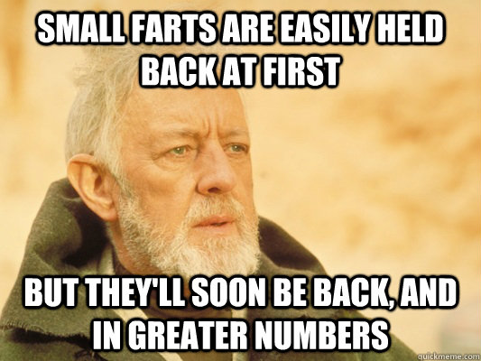Small farts are easily held back at first But they'll soon be back, and in greater numbers  