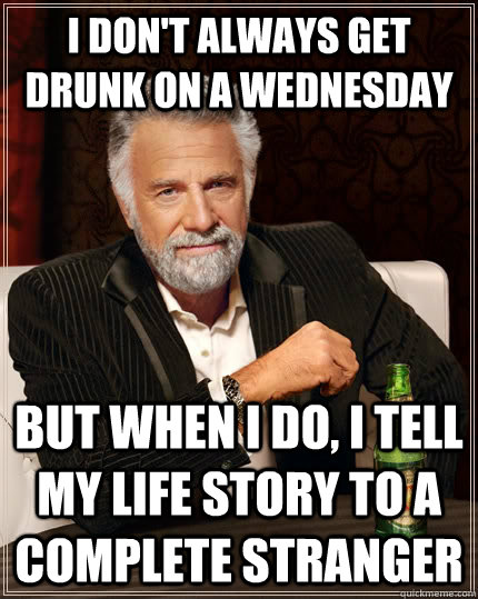 I don't always get drunk on a wednesday but when I do, I tell my life story to a complete stranger  - I don't always get drunk on a wednesday but when I do, I tell my life story to a complete stranger   The Most Interesting Man In The World