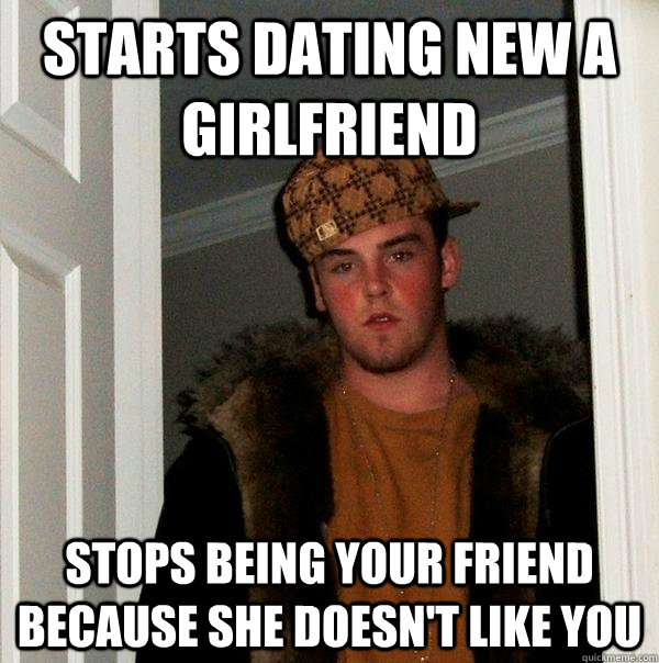 Starts dating new a girlfriend stops being your friend because she doesn't like you  Scumbag Steve