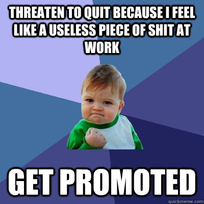 Threaten to quit because i feel like a useless piece of shit at work Get Promoted   Success Kid