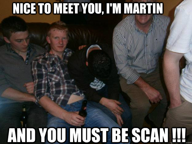 Nice to meet you, i'm martin And you must be scan !!!  