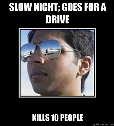 Slow night; goes for a drive Kills 10 people  Rich Delhi Boy