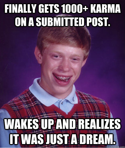 Finally gets 1000+ karma on a submitted post. Wakes up and realizes it was just a dream.   Bad Luck Brian