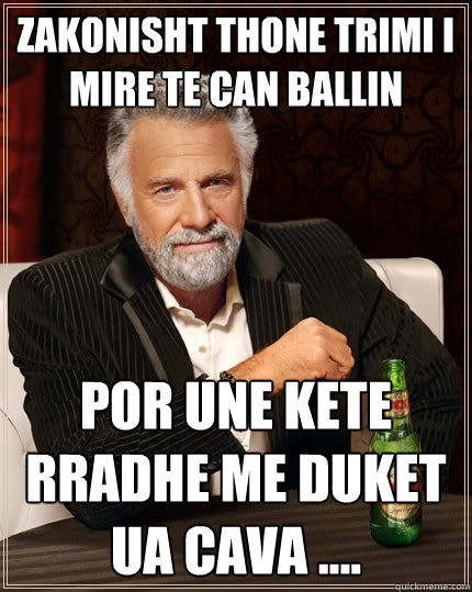 zakonisht thone trimi i mire te can ballin por une kete rradhe me duket ua cava ....  The Most Interesting Man In The World