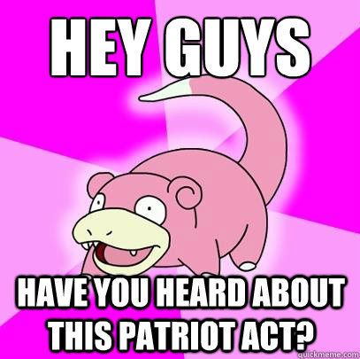 Hey guys 
 Have you heard about this Patriot Act?   Slowpoke