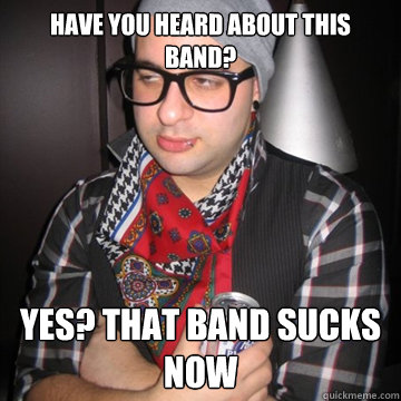 Have you heard about this band? yes? that band sucks now  Oblivious Hipster