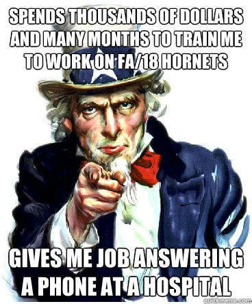 spends thousands of dollars and many months to train me to work on fa/18 hornets gives me job answering a phone at a hospital - spends thousands of dollars and many months to train me to work on fa/18 hornets gives me job answering a phone at a hospital  Uncle Sam