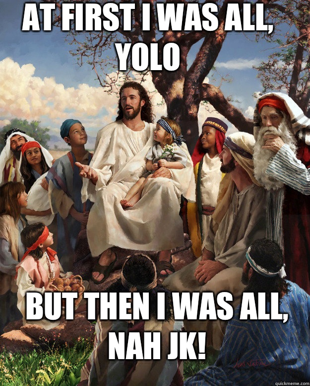 At first I was all,
YOLO But then I was all,
Nah JK!  - At first I was all,
YOLO But then I was all,
Nah JK!   Story Time Jesus